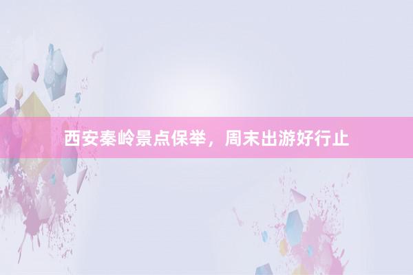 西安秦岭景点保举，周末出游好行止