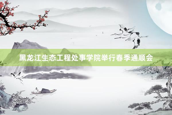 黑龙江生态工程处事学院举行春季通顺会